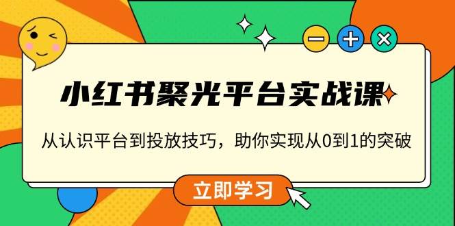 （13775期）小红书 聚光平台实战课，从认识平台到投放技巧，助你实现从0到1的突破-聚富网创