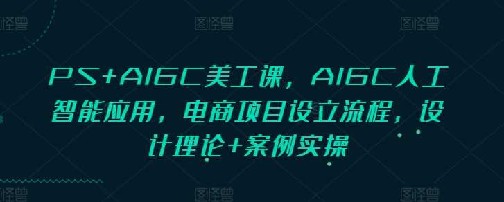 PS+AIGC美工课，AIGC人工智能应用，电商项目设立流程，设计理论+案例实操-聚富网创