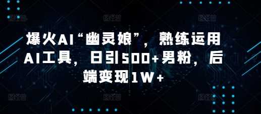 爆火AI“幽灵娘”，熟练运用AI工具，日引500+男粉，后端变现1W+【揭秘】-聚富网创