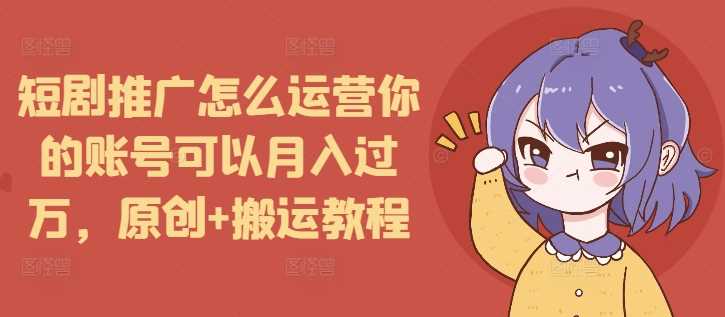 短剧推广怎么运营你的账号可以月入过万，原创+搬运教程-聚富网创