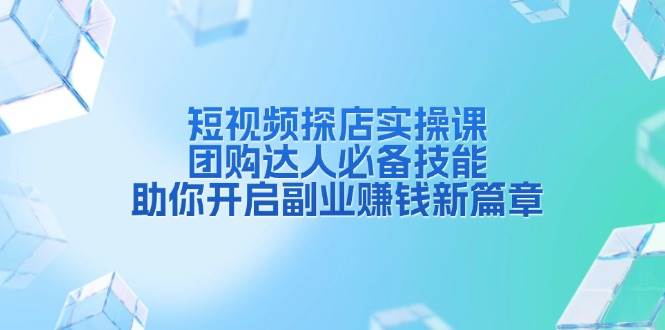 短视频探店实操课，团购达人必备技能，助你开启副业赚钱新篇章-聚富网创