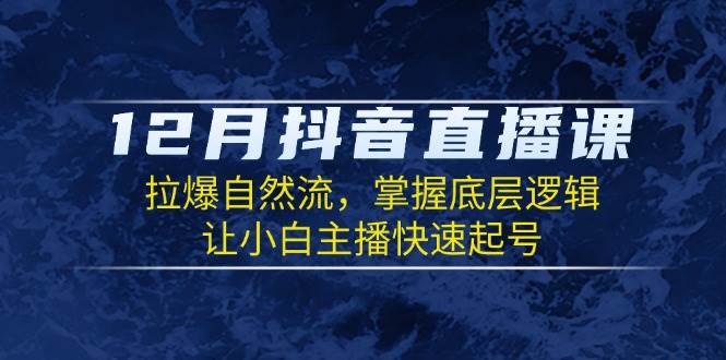 12月抖音直播课：拉爆自然流，掌握底层逻辑，让小白主播快速起号-聚富网创