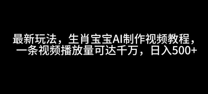 最新玩法，生肖宝宝AI制作视频教程，一条视频播放量可达千万，日入5张【揭秘】-聚富网创