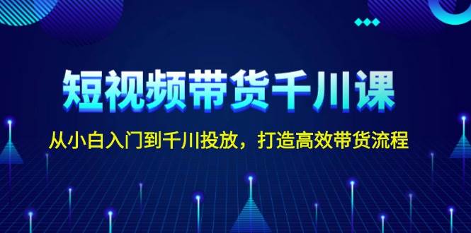 短视频带货千川课，从小白入门到千川投放，打造高效带货流程-聚富网创