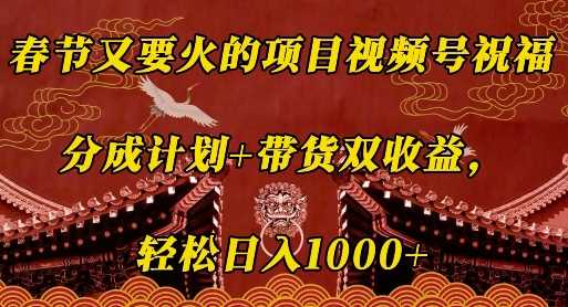 春节又要火的项目视频号祝福，分成计划+带货双收益，轻松日入几张【揭秘】-聚富网创