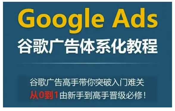 Google Ads谷歌广告体系化教程，谷歌广告高手带你突破入门难关，从0到1由新手到高手晋级必修-聚富网创