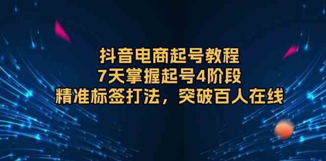 抖音电商起号教程，7天掌握起号4阶段，精准标签打法，突破百人在线-聚富网创