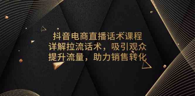 抖音电商直播话术课程，详解拉流话术，吸引观众，提升流量，助力销售转化-聚富网创