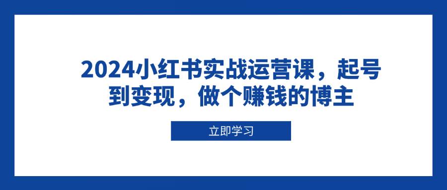 2024小红书实战运营课，起号到变现，做个赚钱的博主-聚富网创