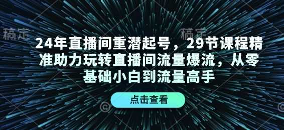 24年直播间重潜起号，29节课程精准助力玩转直播间流量爆流，从零基础小白到流量高手-聚富网创