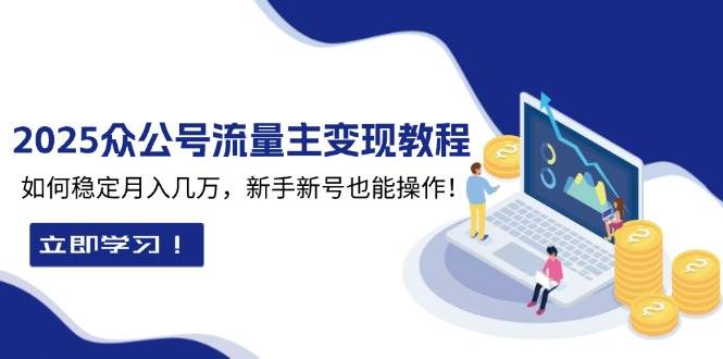 2025众公号流量主变现教程：如何稳定月入几万，新手新号也能操作-聚富网创