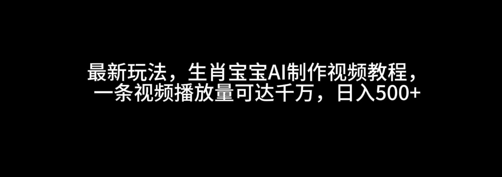 最新玩法，生肖宝宝AI制作视频教程，一条视频播放量可达千万，日入500+-聚富网创