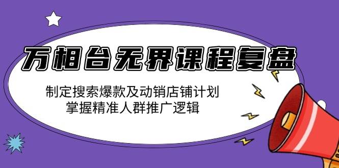 （13859期）万相台无界课程复盘：制定搜索爆款及动销店铺计划，掌握精准人群推广逻辑-聚富网创