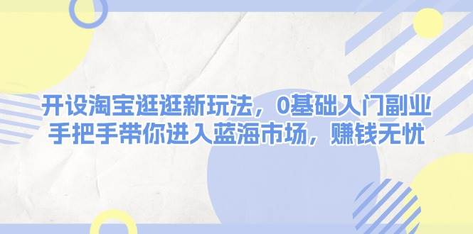 开设淘宝逛逛新玩法，0基础入门副业，手把手带你进入蓝海市场，赚钱无忧-聚富网创