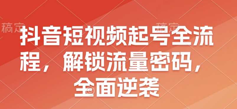 抖音短视频起号全流程，解锁流量密码，全面逆袭-聚富网创