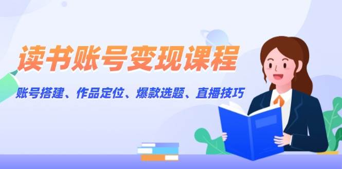 （13883期）读书账号变现课程：账号搭建、作品定位、爆款选题、直播技巧-聚富网创