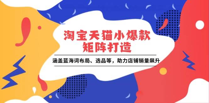 （13882期）淘宝天猫小爆款矩阵打造：涵盖蓝海词布局、选品等，助力店铺销量飙升-聚富网创