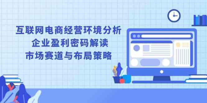 互联网电商经营环境分析, 企业盈利密码解读, 市场赛道与布局策略-聚富网创