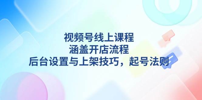 视频号线上课程详解，涵盖开店流程，后台设置与上架技巧，起号法则-聚富网创