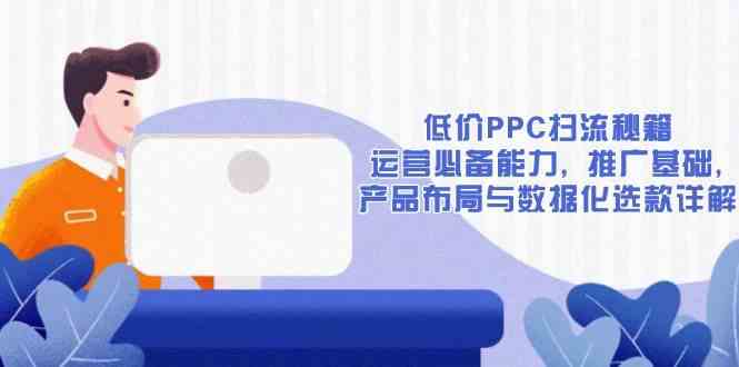 低价PPC扫流秘籍：运营必备能力, 推广基础, 产品布局与数据化选款详解-聚富网创