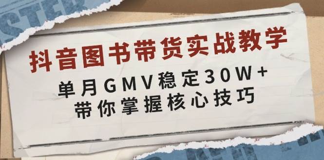 抖音图书带货实战教学，单月GMV稳定30W+，带你掌握核心技巧-聚富网创