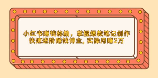 （13889期）小红书赚钱秘籍，掌握爆款笔记创作，快速进阶赚钱博主, 实操月赚2万-聚富网创