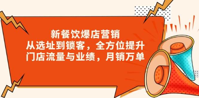 （13910期）新 餐饮爆店营销，从选址到锁客，全方位提升门店流量与业绩，月销万单-聚富网创