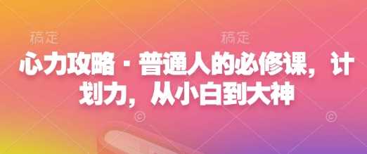 心力攻略·普通人的必修课，计划力，从小白到大神-聚富网创