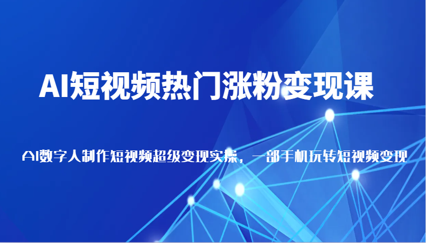 AI短视频热门涨粉变现课，AI数字人制作短视频超级变现实操，一部手机玩转短视频变现-聚富网创