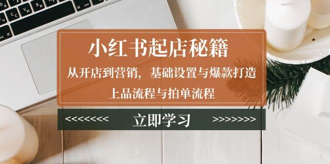 小红书起店秘籍：从开店到营销，基础设置与爆款打造、上品流程与拍单流程-聚富网创