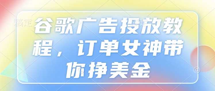 谷歌广告投放教程，订单女神带你挣美金-聚富网创