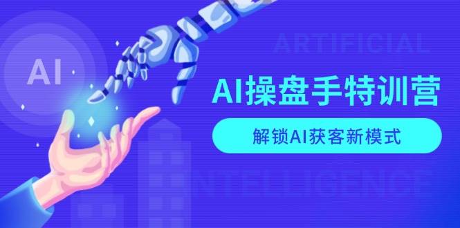 AI操盘手特训营，解锁AI获客新模式，全面掌握AI商业应用与提示词技巧-聚富网创