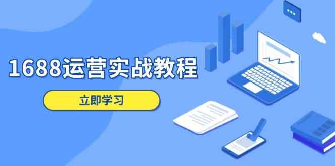 1688运营实战教程：店铺定位/商品管理/爆款打造/数字营销/客户服务等-聚富网创