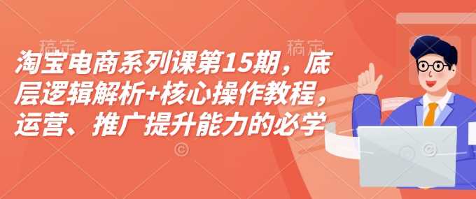 淘宝电商系列课第15期，底层逻辑解析+核心操作教程，运营、推广提升能力的必学课程+配套资料-聚富网创