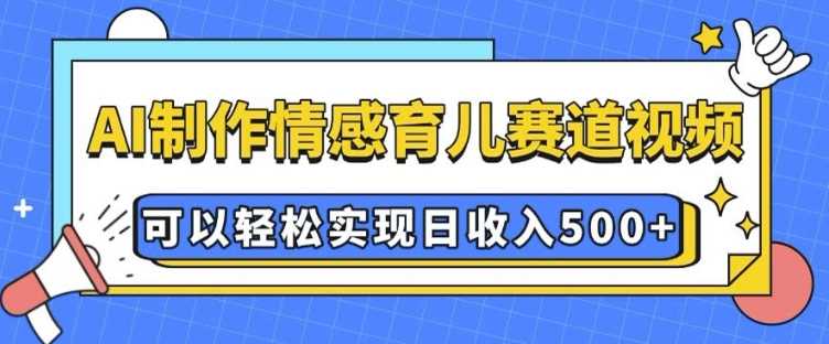 AI 制作情感育儿赛道视频，可以轻松实现日收入5张【揭秘】-聚富网创