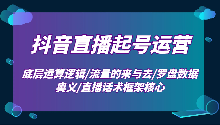 抖音直播起号运营：底层运算逻辑/流量的来与去/罗盘数据奥义/直播话术框架核心-聚富网创