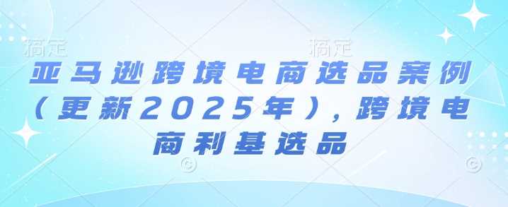 亚马逊跨境电商选品案例(更新2025年)，跨境电商利基选品-聚富网创