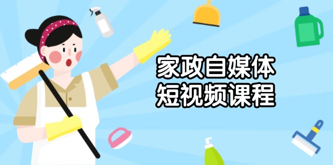 家政 自媒体短视频课程：从内容到发布，解析拍摄与剪辑技巧，打造爆款视频-聚富网创