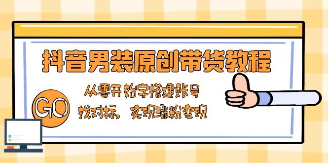 抖音男装原创带货教程：从零开始学搭建账号，找对标，实现涨粉变现-聚富网创