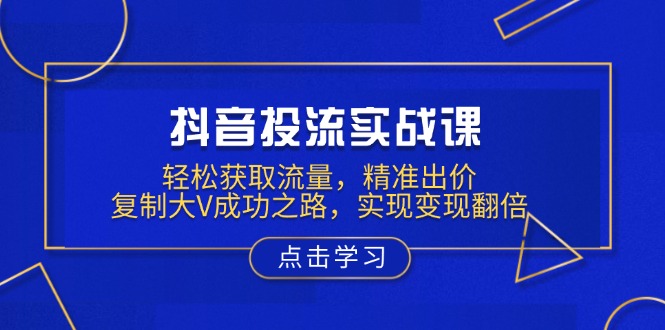 抖音投流实战课，轻松获取流量，精准出价，复制大V成功之路，实现变现翻倍-聚富网创