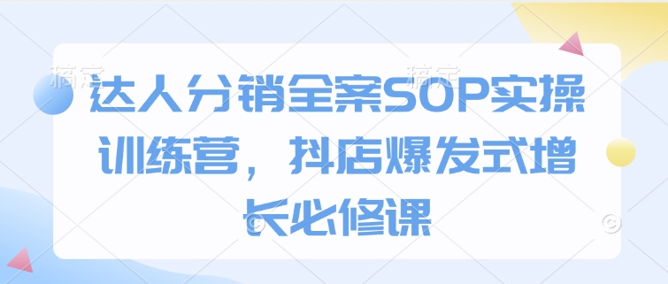 达人分销全案SOP实操训练营，抖店爆发式增长必修课-聚富网创