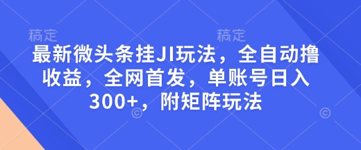 最新微头条挂JI玩法，全自动撸收益，全网首发，单账号日入300+，附矩阵玩法【揭秘】-聚富网创