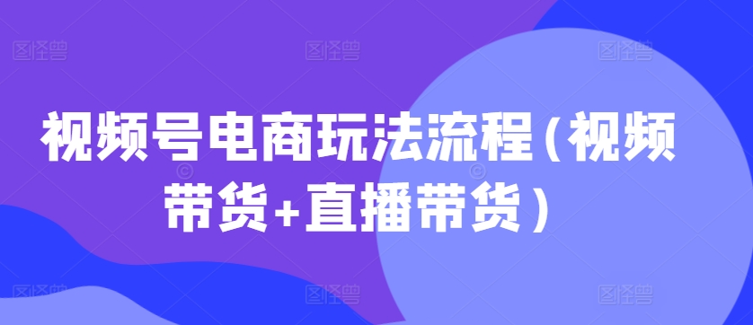 视频号电商玩法流程，视频带货+直播带货【更新2025年1月】-聚富网创