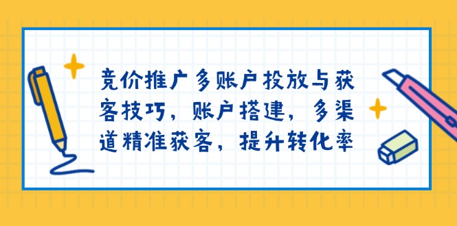 竞价推广多账户投放与获客技巧，账户搭建，多渠道精准获客，提升转化率-聚富网创