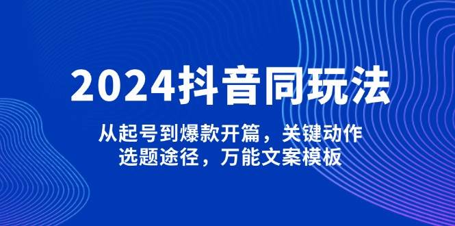 2024抖音同玩法，从起号到爆款开篇，关键动作，选题途径，万能文案模板-聚富网创