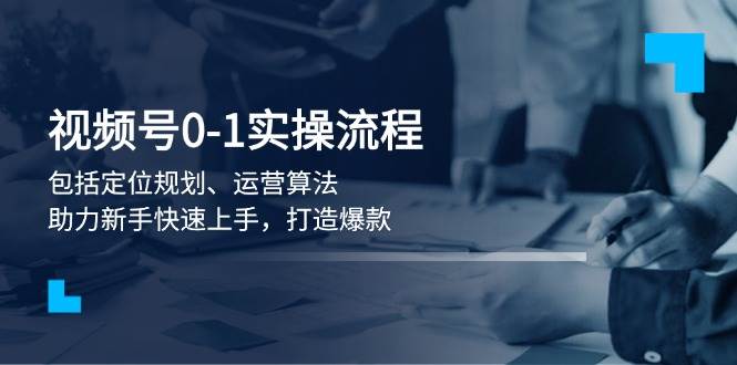 视频号0-1实战流程，包括定位规划、运营算法，助力新手快速上手，打造爆款-聚富网创