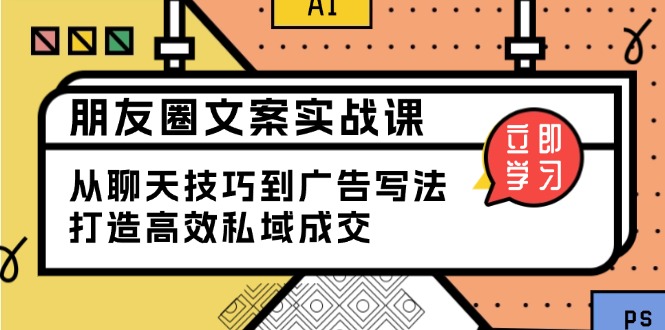 朋友圈文案实战课：从聊天技巧到广告写法，打造高效私域成交-聚富网创