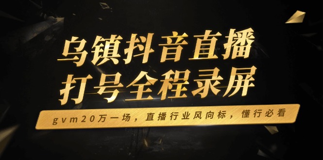 乌镇抖音直播打号全程录屏，gvm20万一场，直播行业风向标，懂行必看-聚富网创