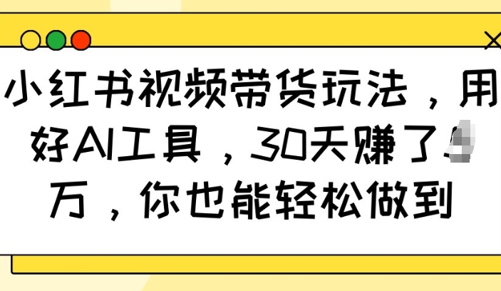 小红书视频带货玩法，用好AI工具，30天收益过W，你也能轻松做到-聚富网创