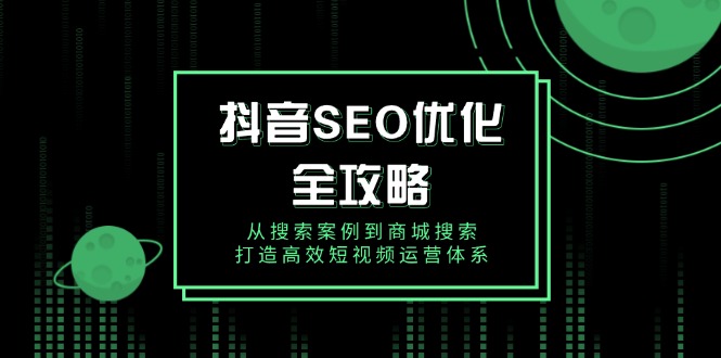 抖音 SEO优化全攻略，从搜索案例到商城搜索，打造高效短视频运营体系-聚富网创